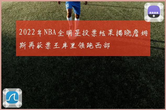 2022年NBA全明星投票结果揭晓詹姆斯再获票王库里领跑西部