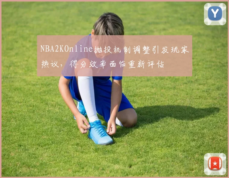 NBA2KOnline抛投机制调整引发玩家热议，得分效率面临重新评估