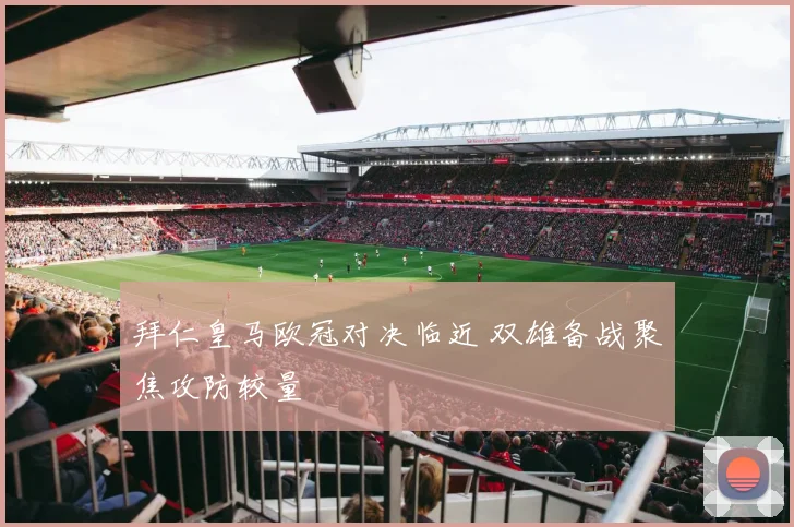 拜仁皇马欧冠对决临近 双雄备战聚焦攻防较量