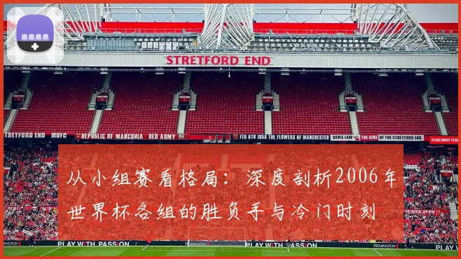 从小组赛看格局：深度剖析2006年世界杯各组的胜负手与冷门时刻
