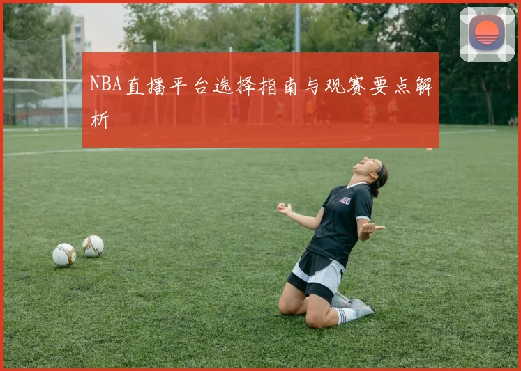 NBA直播平台选择指南与观赛要点解析