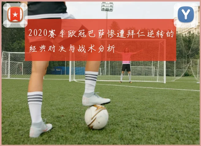 2020赛季欧冠巴萨惨遭拜仁逆转的经典对决与战术分析